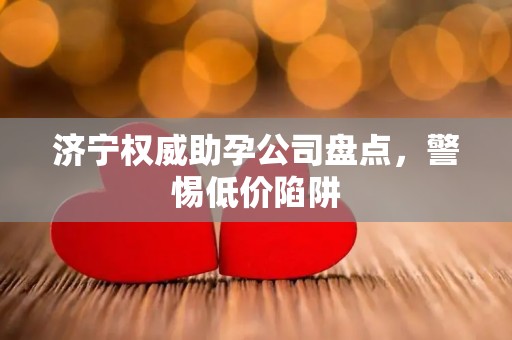 济宁权威助孕公司盘点，警惕低价陷阱