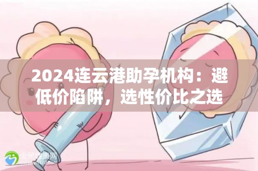 2024连云港助孕机构：避低价陷阱，选性价比之选