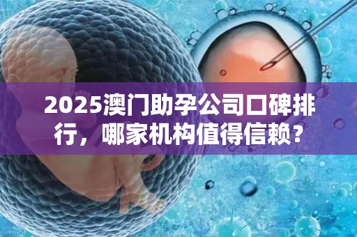 2025澳门助孕公司口碑排行，哪家机构值得信赖？