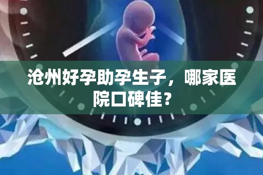 沧州好孕助孕生子，哪家医院口碑佳？