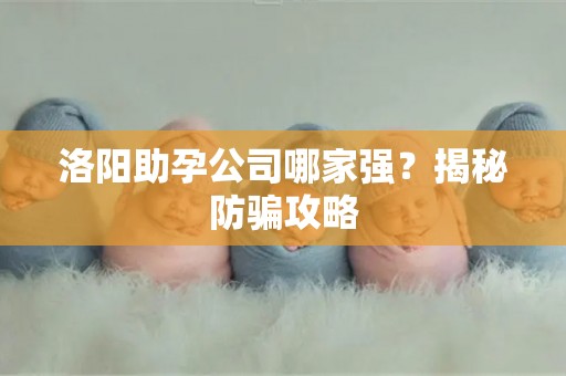 洛阳助孕公司哪家强？揭秘防骗攻略