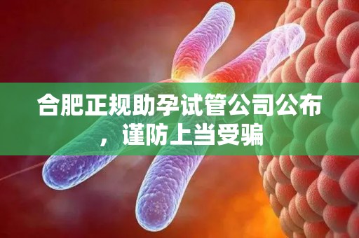 合肥正规助孕试管公司公布，谨防上当受骗