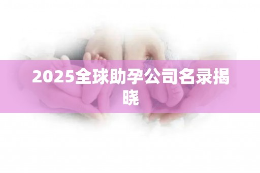 2025全球助孕公司名录揭晓