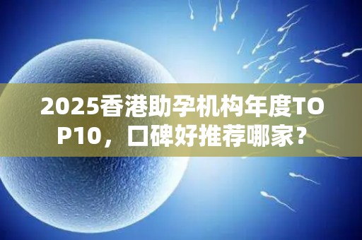2025香港助孕机构年度TOP10，口碑好推荐哪家？