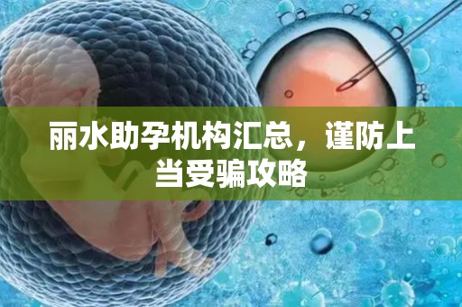 丽水助孕机构汇总，谨防上当受骗攻略