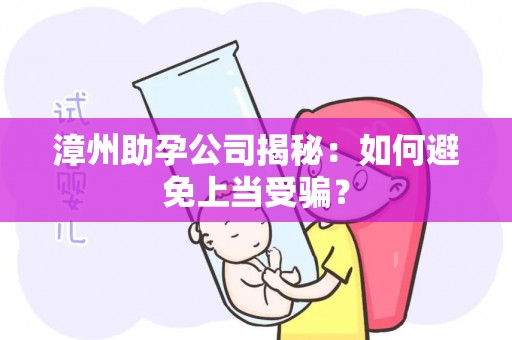 漳州助孕公司揭秘：如何避免上当受骗？