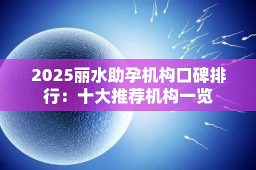 2025丽水助孕机构口碑排行：十大推荐机构一览