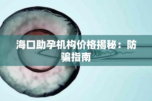 海口助孕机构价格揭秘：防骗指南