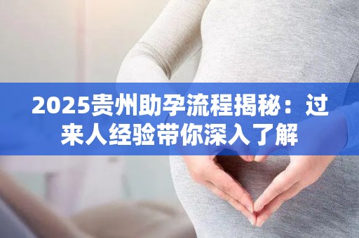 2025贵州助孕流程揭秘：过来人经验带你深入了解
