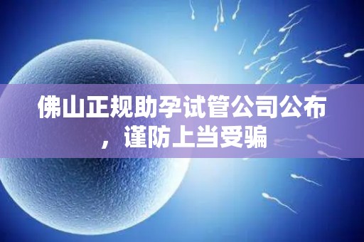 佛山正规助孕试管公司公布，谨防上当受骗