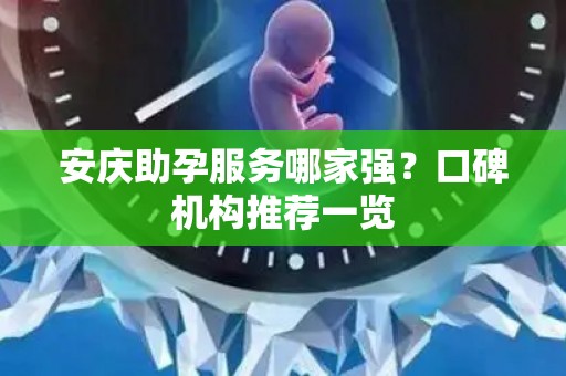 安庆助孕服务哪家强？口碑机构推荐一览