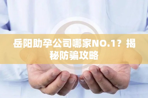 岳阳助孕公司哪家NO.1？揭秘防骗攻略