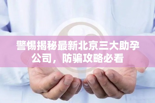 警惕揭秘最新北京三大助孕公司，防骗攻略必看