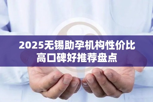 2025无锡助孕机构性价比高口碑好推荐盘点