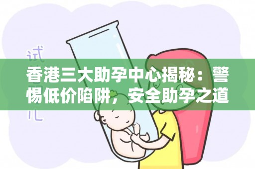 香港三大助孕中心揭秘：警惕低价陷阱，安全助孕之道