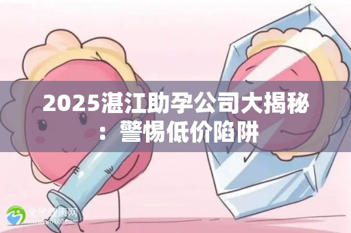 2025湛江助孕公司大揭秘：警惕低价陷阱