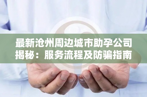 最新沧州周边城市助孕公司揭秘：服务流程及防骗指南