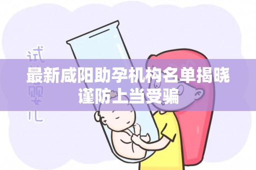 最新咸阳助孕机构名单揭晓谨防上当受骗