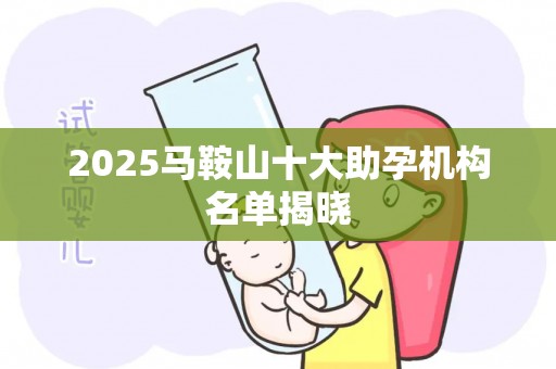 2025马鞍山十大助孕机构名单揭晓