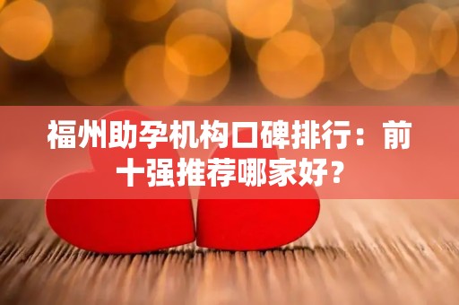 福州助孕机构口碑排行：前十强推荐哪家好？