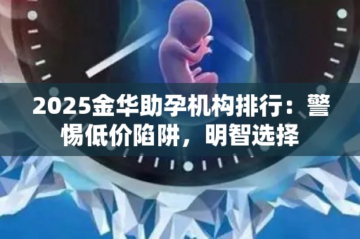 2025金华助孕机构排行：警惕低价陷阱，明智选择