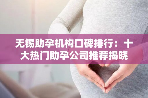 无锡助孕机构口碑排行：十大热门助孕公司推荐揭晓