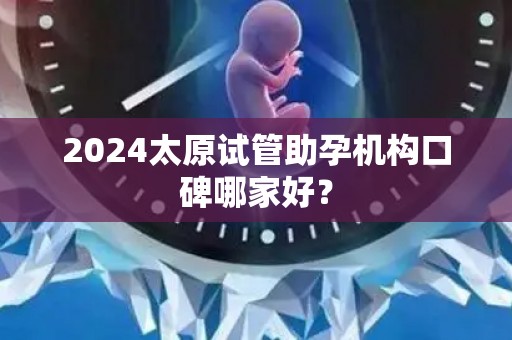 2024太原试管助孕机构口碑哪家好？