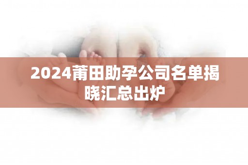 2024莆田助孕公司名单揭晓汇总出炉