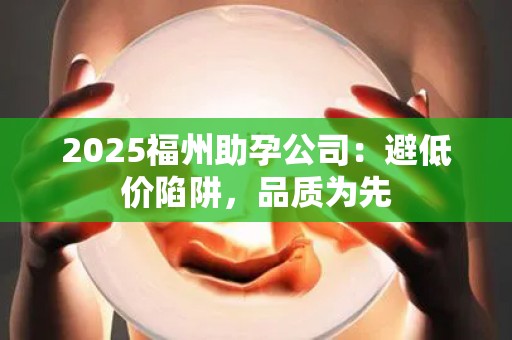 2025福州助孕公司：避低价陷阱，品质为先