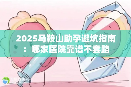 2025马鞍山助孕避坑指南：哪家医院靠谱不套路