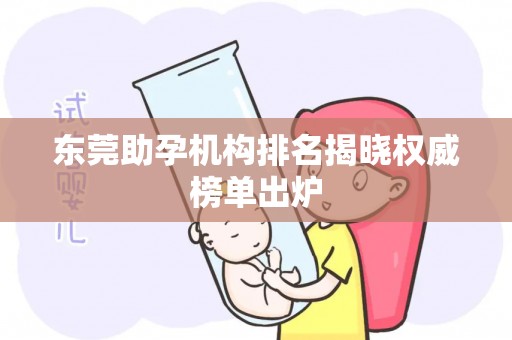 东莞助孕机构排名揭晓权威榜单出炉