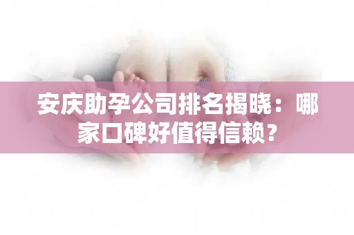 安庆助孕公司排名揭晓：哪家口碑好值得信赖？