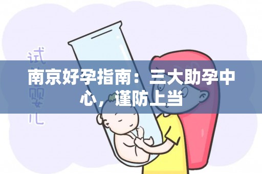 南京好孕指南：三大助孕中心，谨防上当