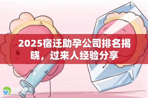 2025宿迁助孕公司排名揭晓，过来人经验分享