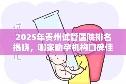 2025年贵州试管医院排名揭晓，哪家助孕机构口碑佳？