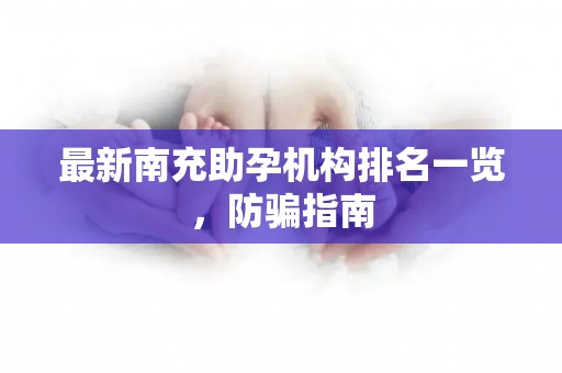 最新南充助孕机构排名一览，防骗指南