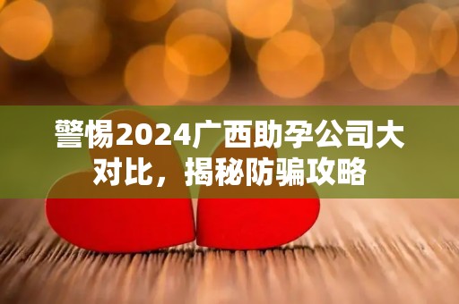 警惕2024广西助孕公司大对比，揭秘防骗攻略