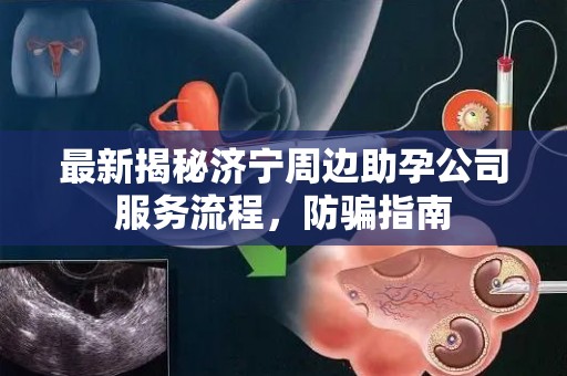 最新揭秘济宁周边助孕公司服务流程，防骗指南