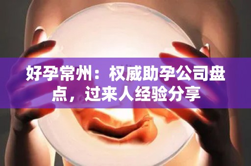 好孕常州：权威助孕公司盘点，过来人经验分享