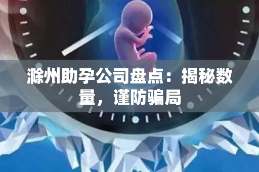 滁州助孕公司盘点：揭秘数量，谨防骗局