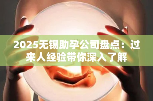 2025无锡助孕公司盘点：过来人经验带你深入了解