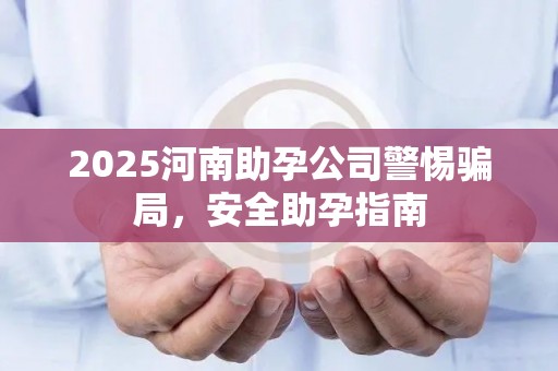 2025河南助孕公司警惕骗局，安全助孕指南