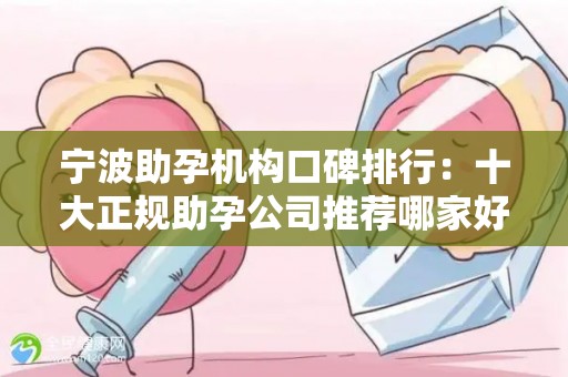 宁波助孕机构口碑排行：十大正规助孕公司推荐哪家好？