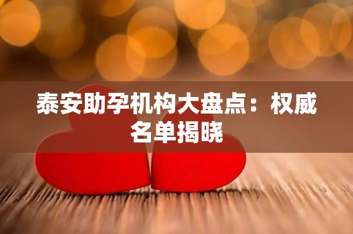 泰安助孕机构大盘点：权威名单揭晓