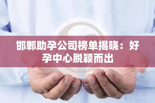 邯郸助孕公司榜单揭晓：好孕中心脱颖而出