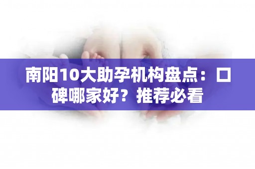 南阳10大助孕机构盘点：口碑哪家好？推荐必看