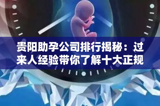 贵阳助孕公司排行揭秘：过来人经验带你了解十大正规机构