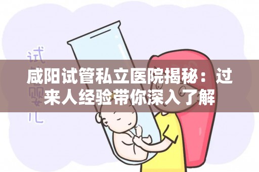 咸阳试管私立医院揭秘：过来人经验带你深入了解