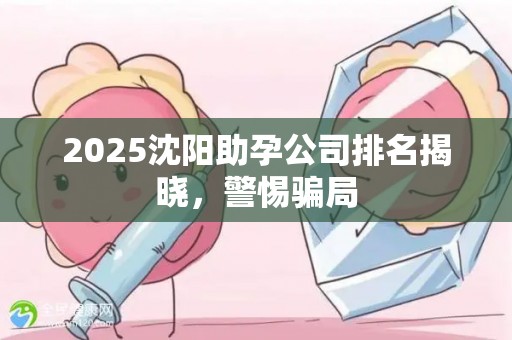 2025沈阳助孕公司排名揭晓，警惕骗局