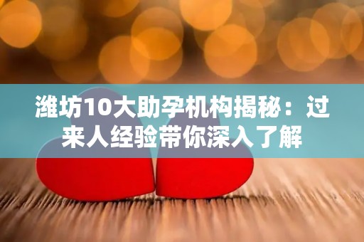潍坊10大助孕机构揭秘：过来人经验带你深入了解